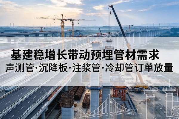 荣县基建稳增长带动预埋监测管材需求,声测管、沉降板、注浆管订单持续放量